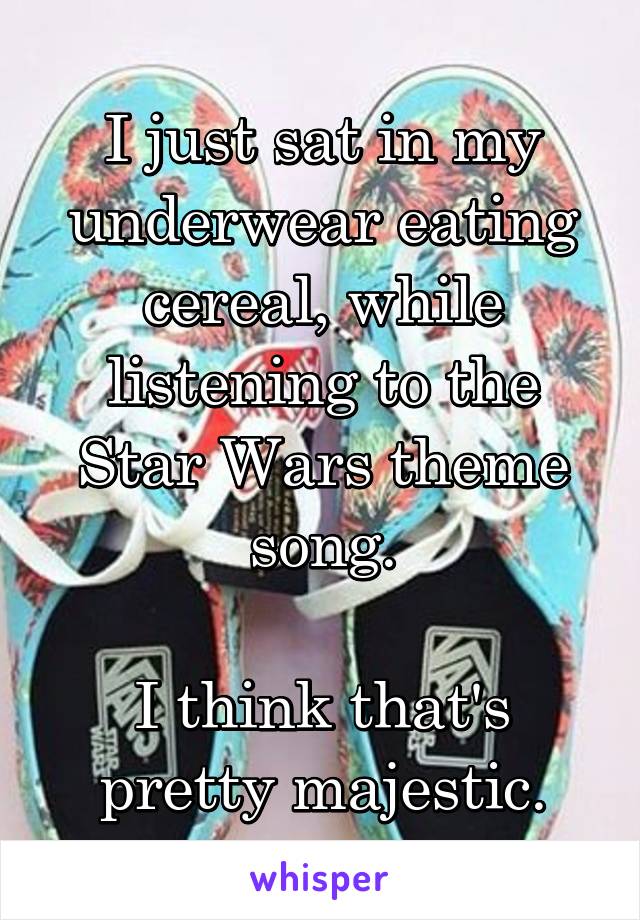 I just sat in my underwear eating cereal, while listening to the Star Wars theme song.

I think that's pretty majestic.