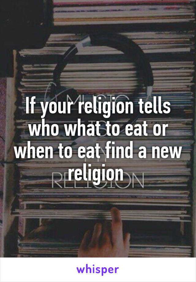 If your religion tells who what to eat or when to eat find a new religion 