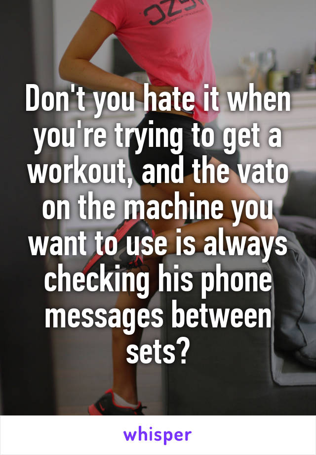 Don't you hate it when you're trying to get a workout, and the vato on the machine you want to use is always checking his phone messages between sets?