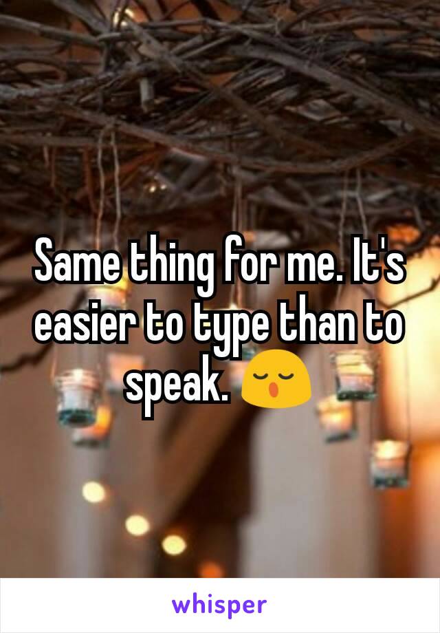 Same thing for me. It's easier to type than to speak. 😌
