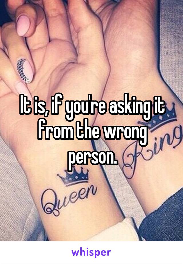 It is, if you're asking it from the wrong person.