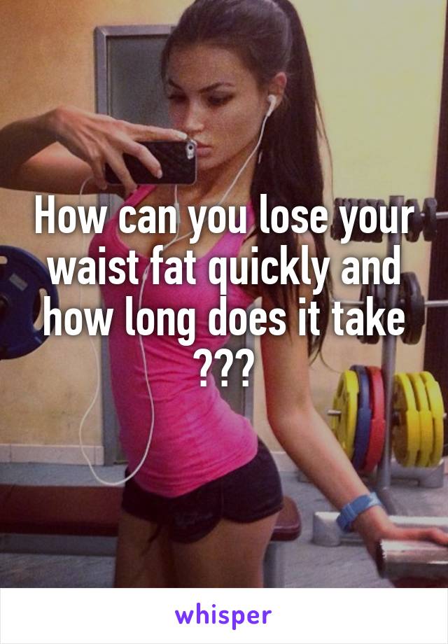 How can you lose your waist fat quickly and how long does it take ???
