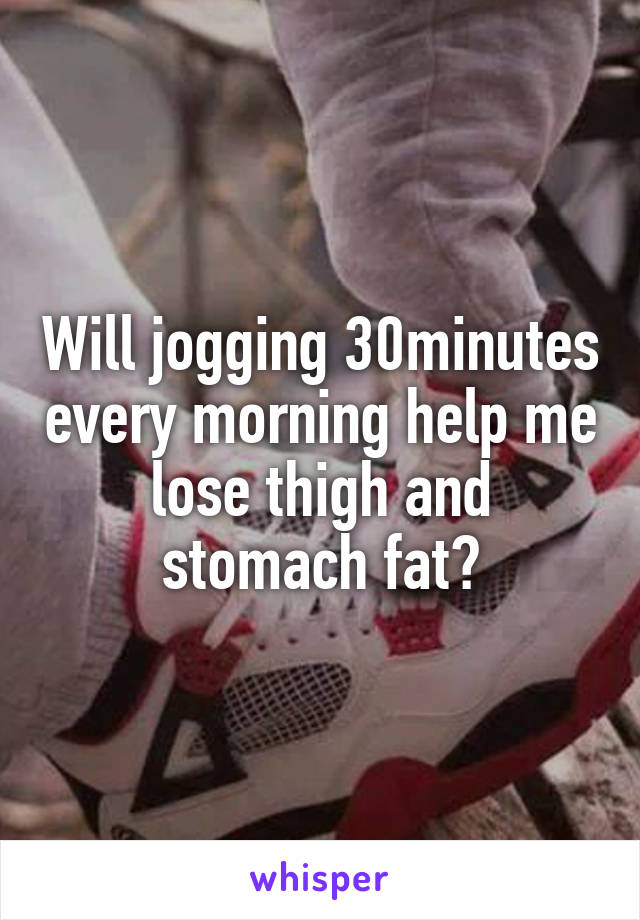 Will jogging 30minutes every morning help me lose thigh and stomach fat?