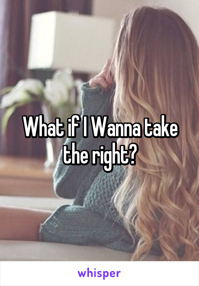 What if I Wanna take the right?