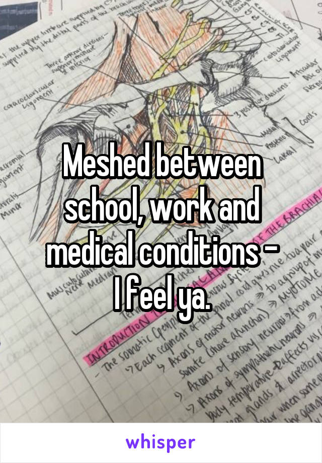 Meshed between school, work and medical conditions -
I feel ya.