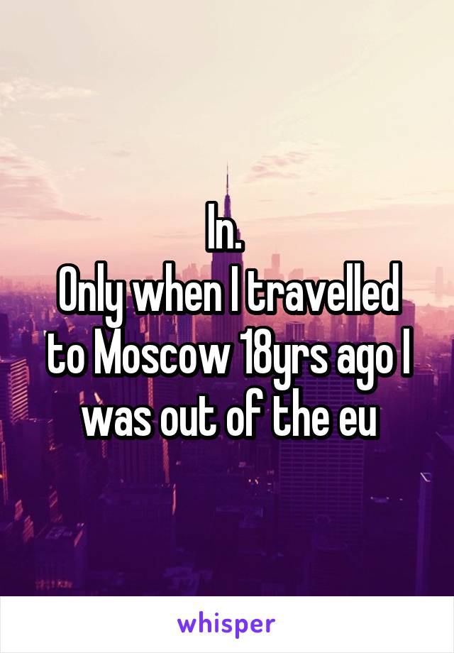 In. 
Only when I travelled to Moscow 18yrs ago I was out of the eu