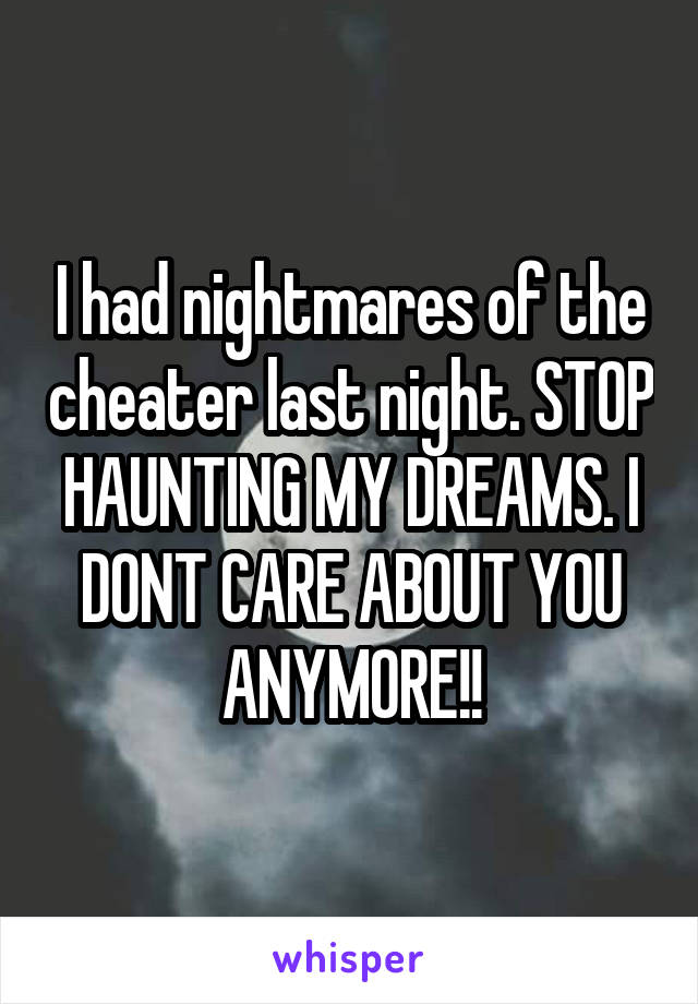 I had nightmares of the cheater last night. STOP HAUNTING MY DREAMS. I DONT CARE ABOUT YOU ANYMORE!!