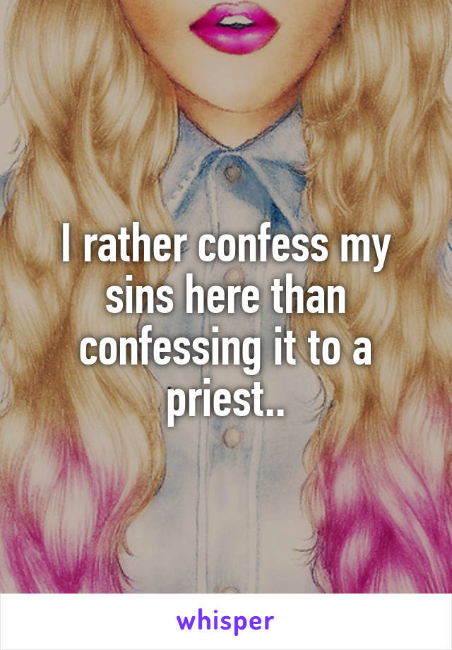 I rather confess my sins here than confessing it to a priest..