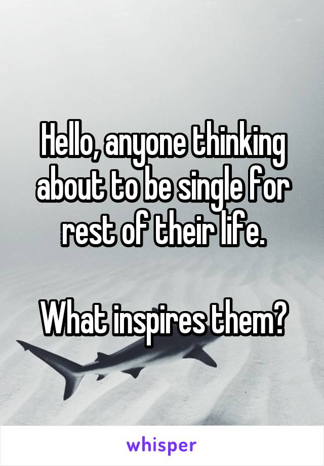Hello, anyone thinking about to be single for rest of their life.

What inspires them?