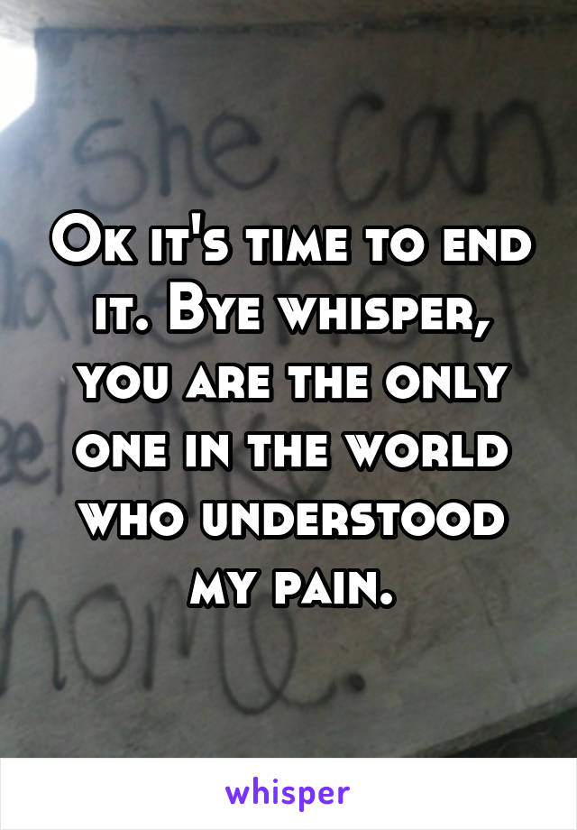 Ok it's time to end it. Bye whisper, you are the only one in the world who understood my pain.