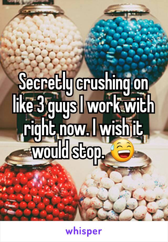 Secretly crushing on like 3 guys I work with right now. I wish it would stop. 😅