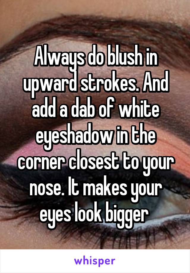 Always do blush in upward strokes. And add a dab of white eyeshadow in the corner closest to your nose. It makes your eyes look bigger 