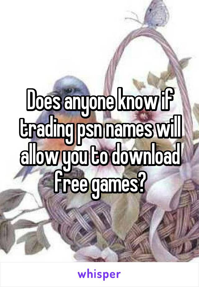 Does anyone know if trading psn names will allow you to download free games?
