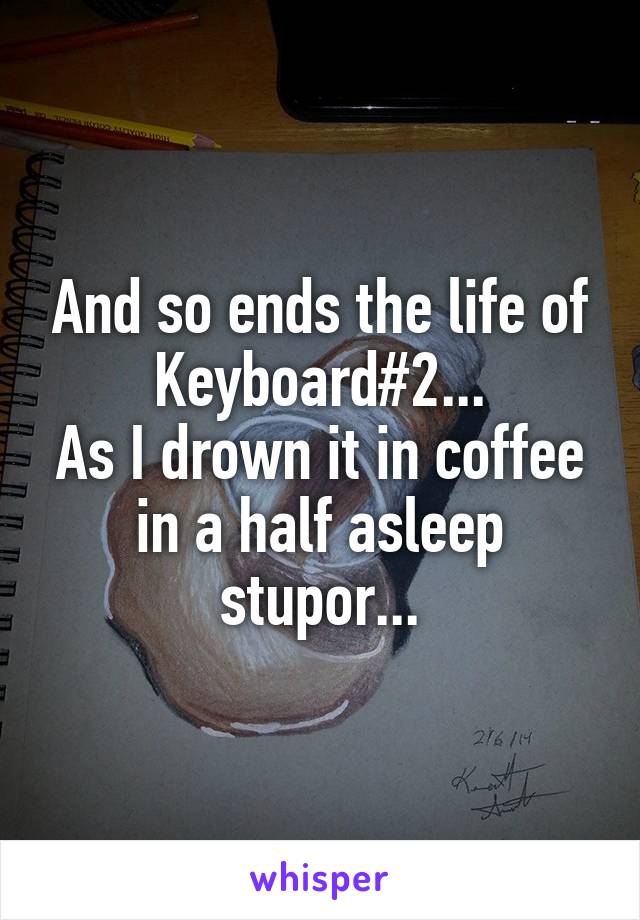 And so ends the life of Keyboard#2...
As I drown it in coffee in a half asleep stupor...