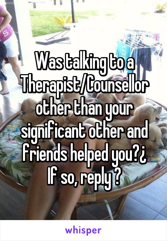 Was talking to a Therapist/Counsellor other than your significant other and friends helped you?¿
If so, reply 😊