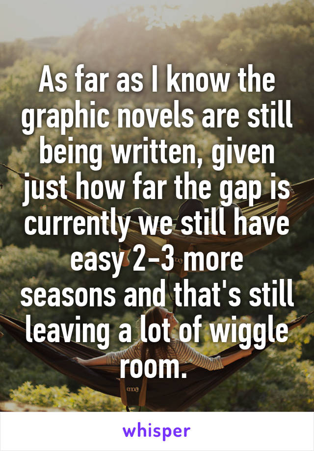 As far as I know the graphic novels are still being written, given just how far the gap is currently we still have easy 2-3 more seasons and that's still leaving a lot of wiggle room. 