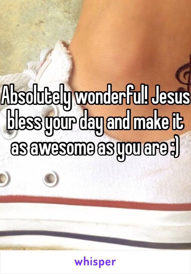 Absolutely wonderful! Jesus bless your day and make it as awesome as you are :)