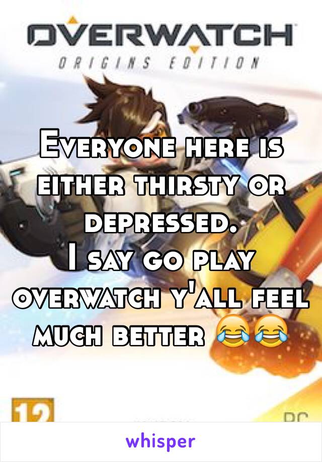 Everyone here is either thirsty or depressed.
I say go play overwatch y'all feel much better 😂😂