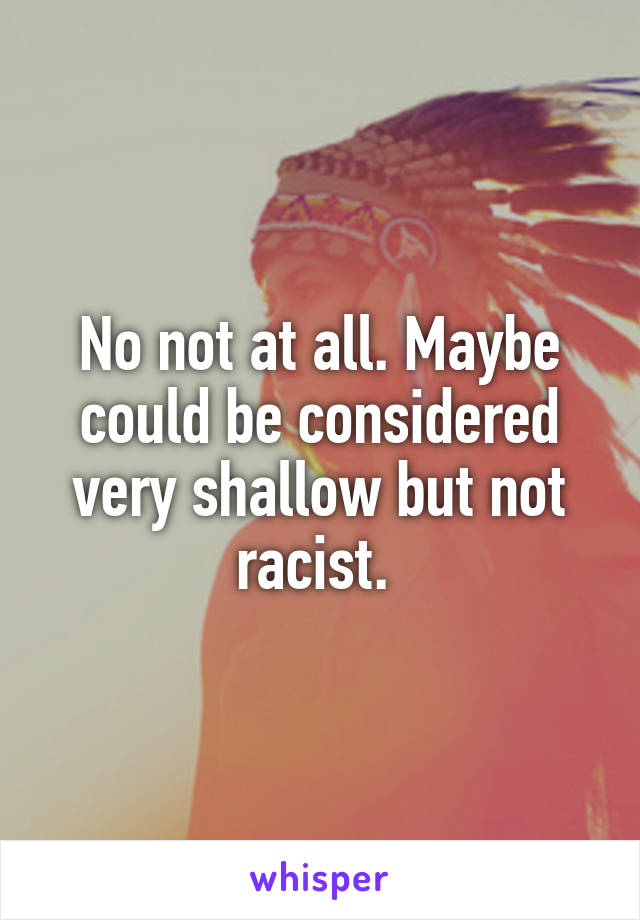 No not at all. Maybe could be considered very shallow but not racist. 
