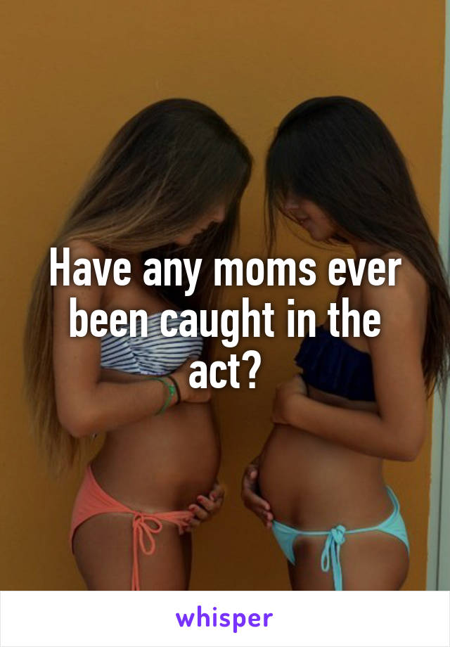 Have any moms ever been caught in the act?