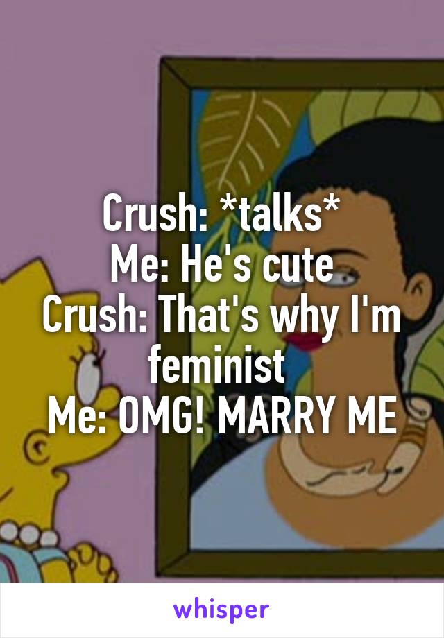 Crush: *talks*
Me: He's cute
Crush: That's why I'm feminist 
Me: OMG! MARRY ME