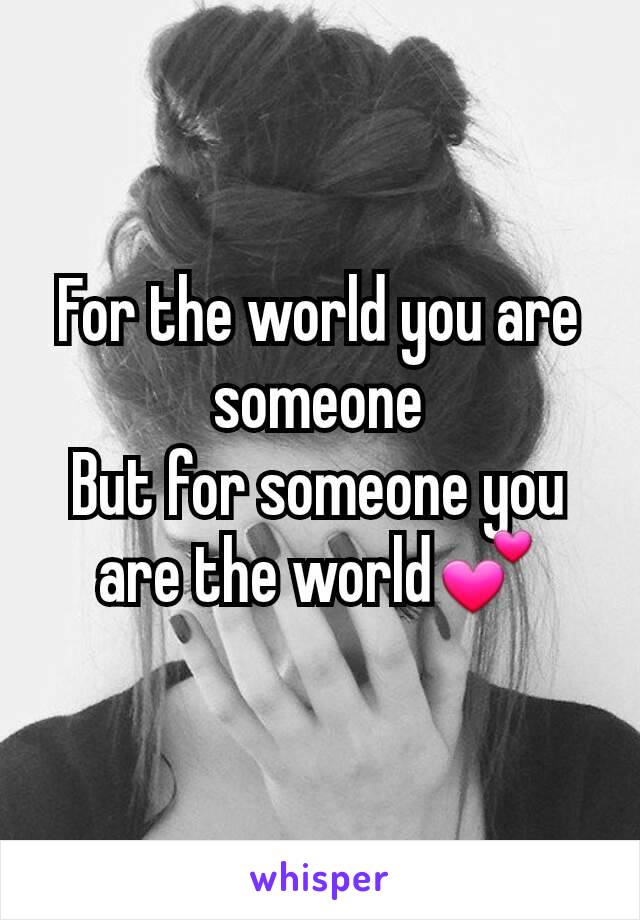 For the world you are someone
But for someone you are the world💕
