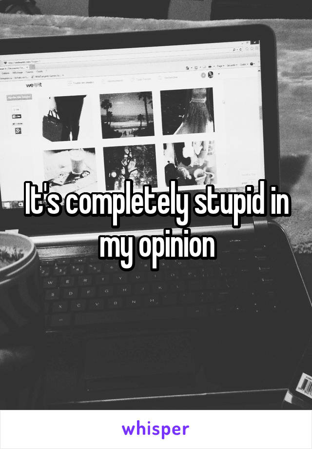 It's completely stupid in my opinion