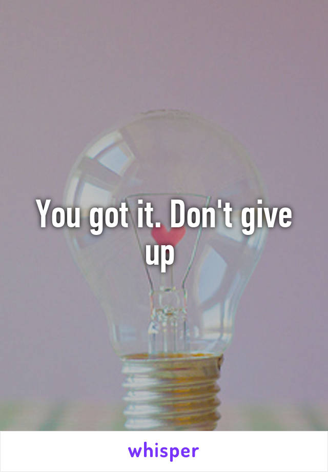 You got it. Don't give up 