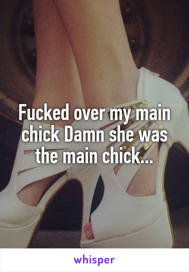 Fucked over my main chick Damn she was the main chick...