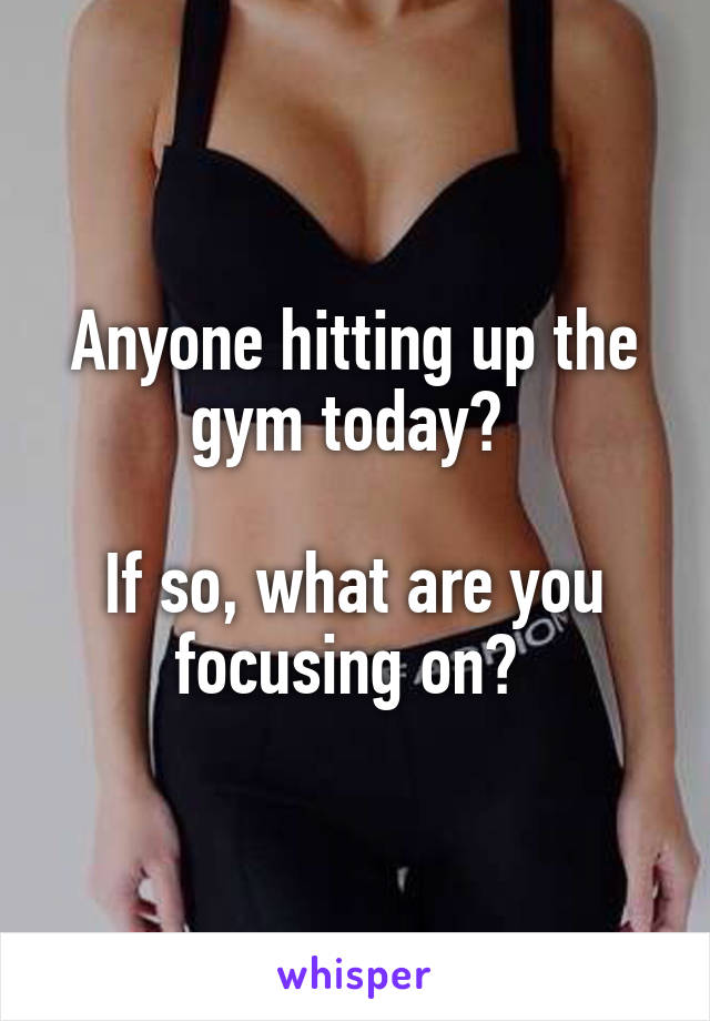 Anyone hitting up the gym today? 

If so, what are you focusing on? 