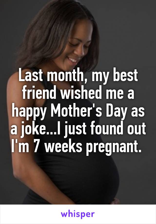 Last month, my best friend wished me a happy Mother's Day as a joke...I just found out I'm 7 weeks pregnant. 