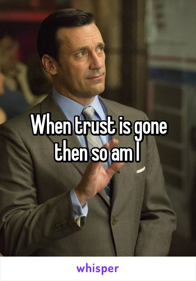 When trust is gone then so am I 