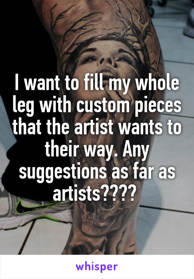 I want to fill my whole leg with custom pieces that the artist wants to their way. Any suggestions as far as artists???? 