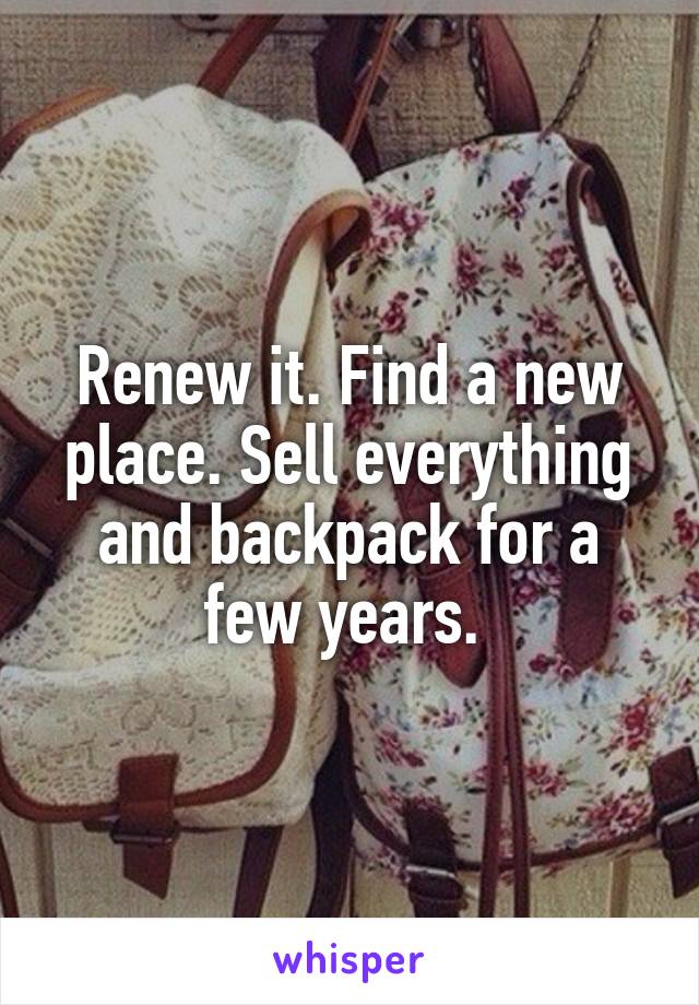 Renew it. Find a new place. Sell everything and backpack for a few years. 