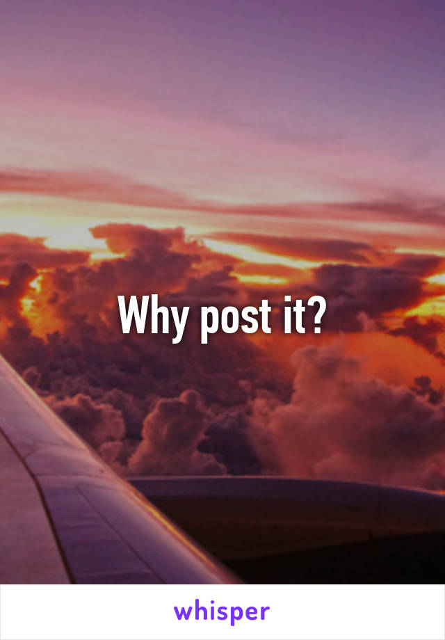 Why post it?