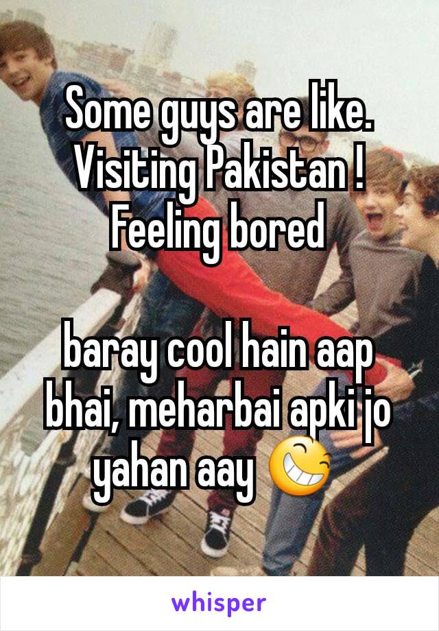 Some guys are like. Visiting Pakistan ! Feeling bored

baray cool hain aap bhai, meharbai apki jo yahan aay 😆 
