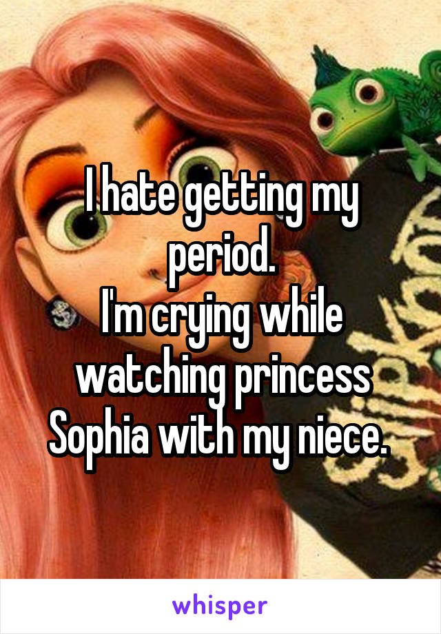I hate getting my period.
I'm crying while watching princess Sophia with my niece. 