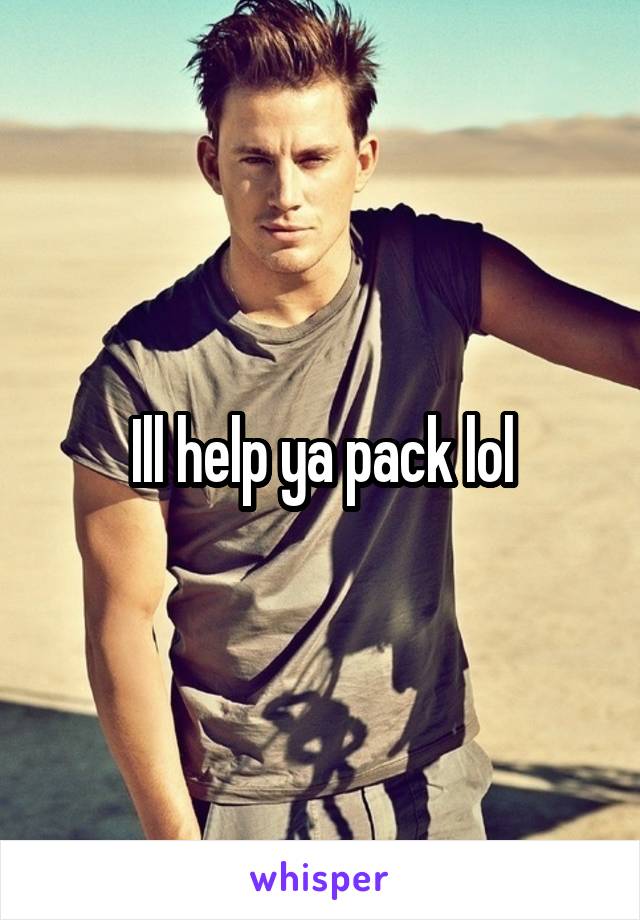 Ill help ya pack lol