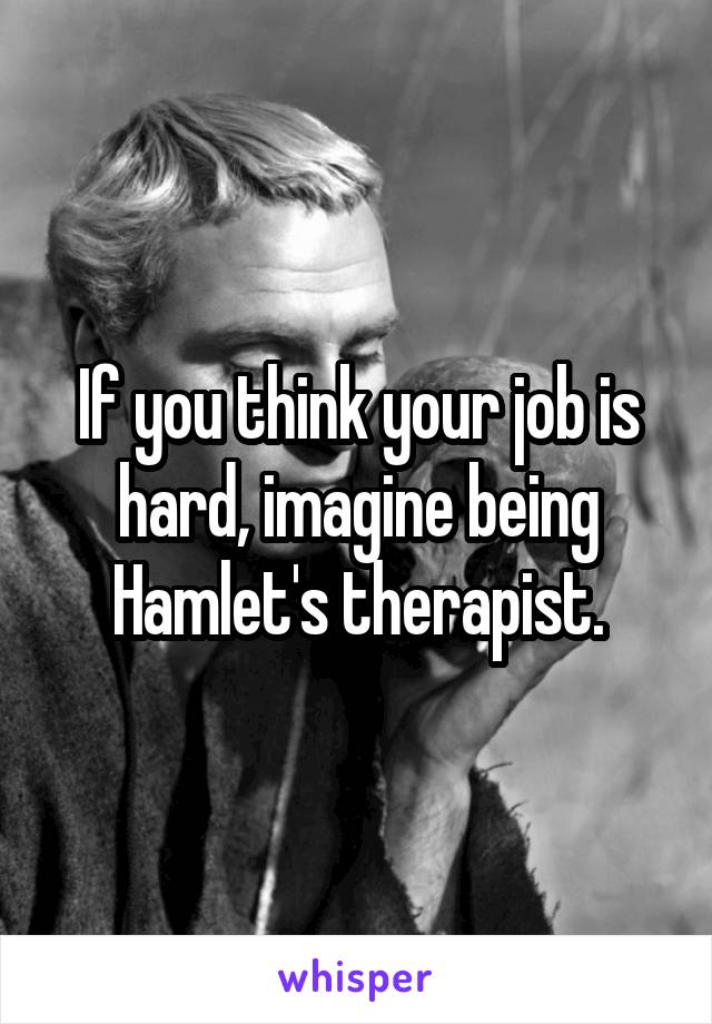 If you think your job is hard, imagine being Hamlet's therapist.