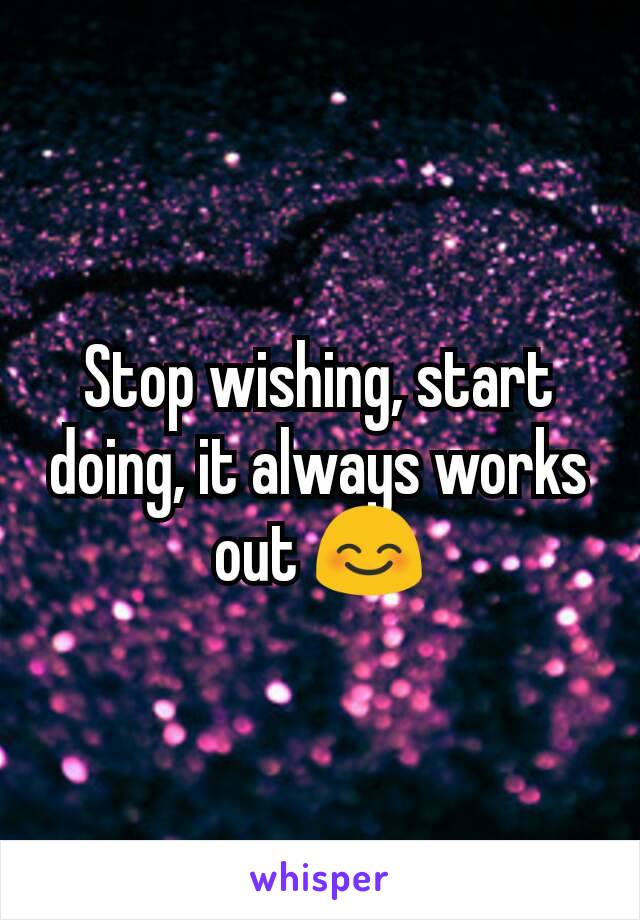 Stop wishing, start doing, it always works out 😊