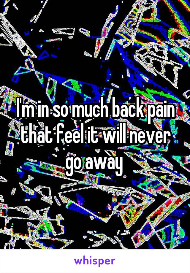 I'm in so much back pain that feel it will never go away 