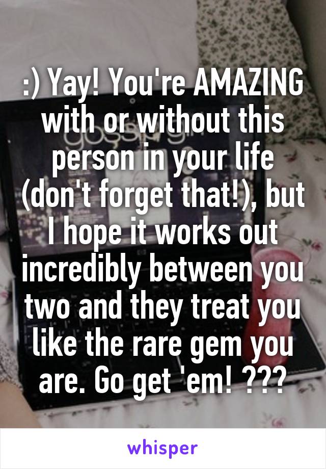 :) Yay! You're AMAZING with or without this person in your life (don't forget that!), but I hope it works out incredibly between you two and they treat you like the rare gem you are. Go get 'em! ❤️👍