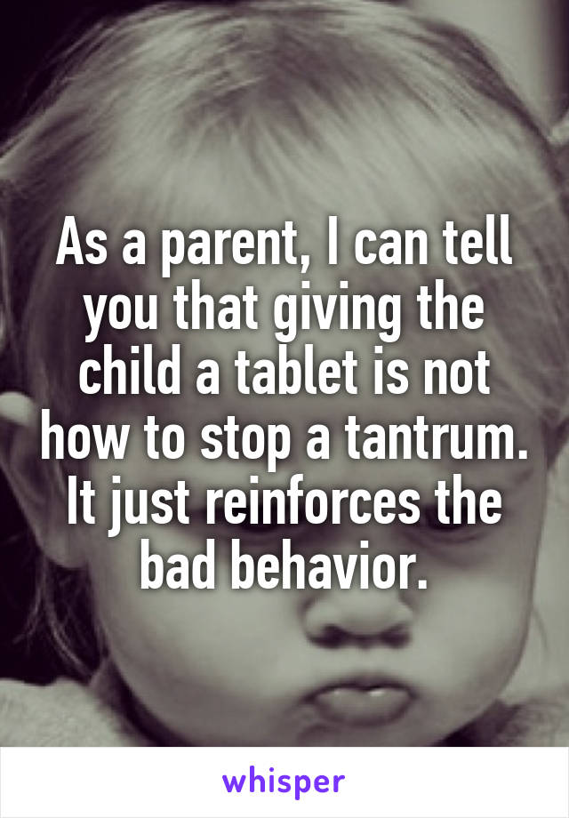 As a parent, I can tell you that giving the child a tablet is not how to stop a tantrum. It just reinforces the bad behavior.