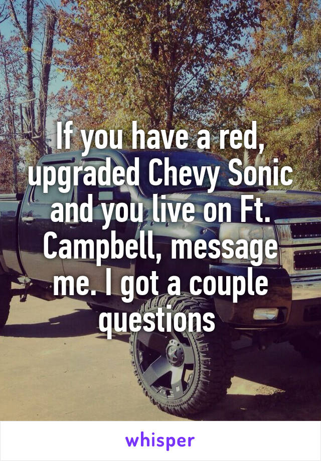 If you have a red, upgraded Chevy Sonic and you live on Ft. Campbell, message me. I got a couple questions 