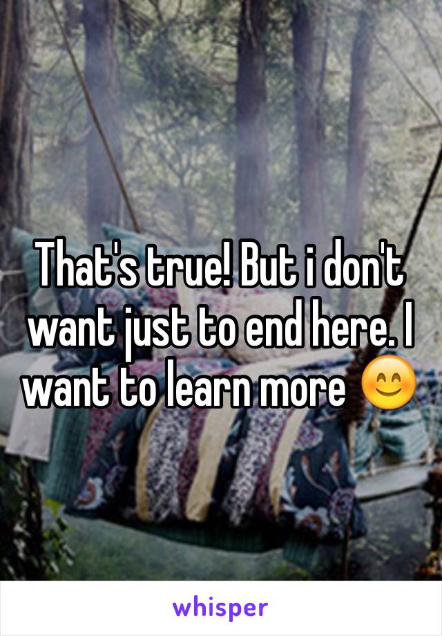 That's true! But i don't want just to end here. I want to learn more 😊