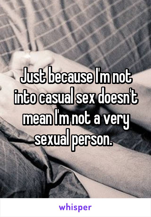Just because I'm not into casual sex doesn't mean I'm not a very sexual person.  