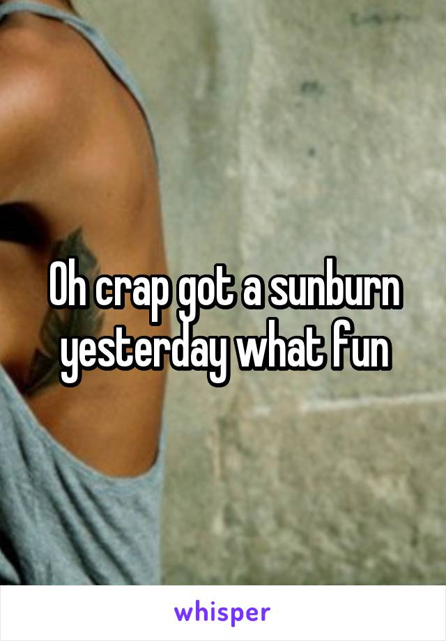 Oh crap got a sunburn yesterday what fun