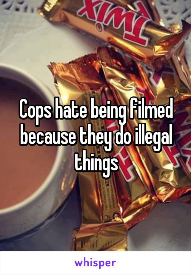 Cops hate being filmed because they do illegal things