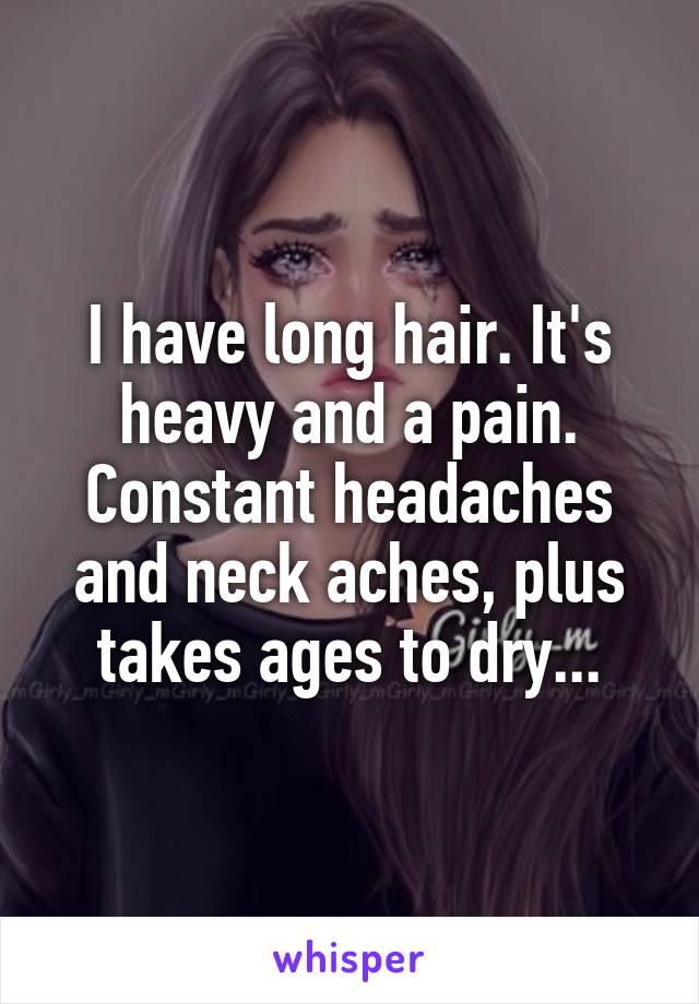 I have long hair. It's heavy and a pain. Constant headaches and neck aches, plus takes ages to dry...
