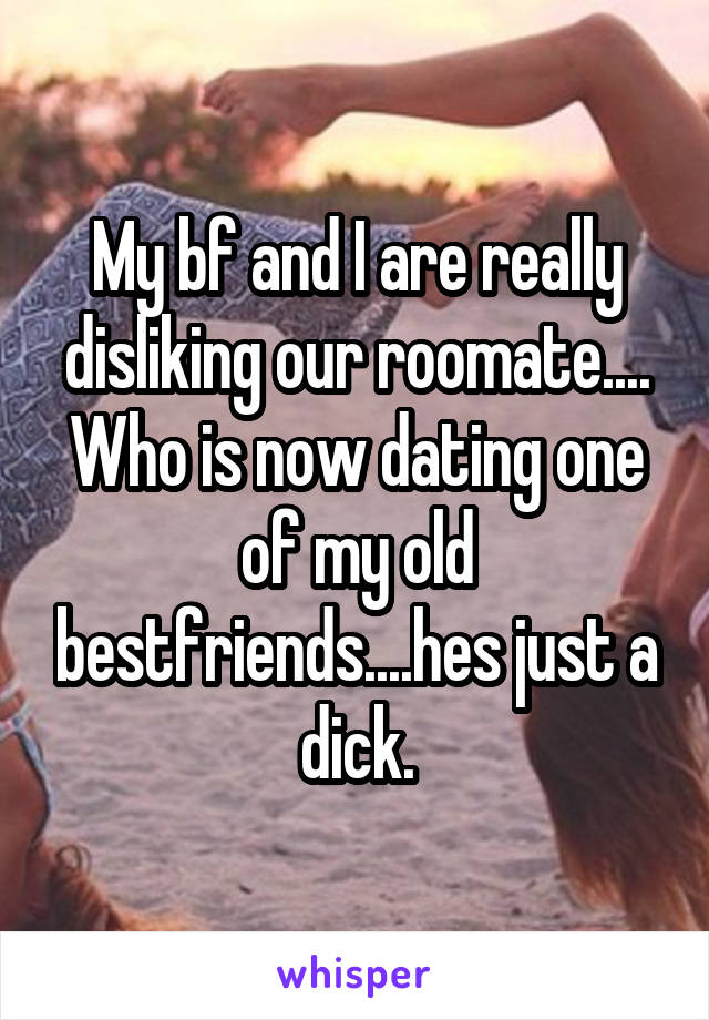 My bf and I are really disliking our roomate....
Who is now dating one of my old bestfriends....hes just a dick.